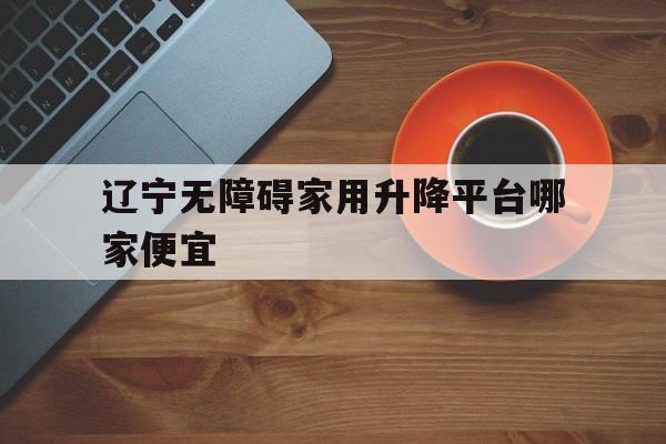 辽宁无障碍家用升降平台哪家便宜（无障碍升降设备）