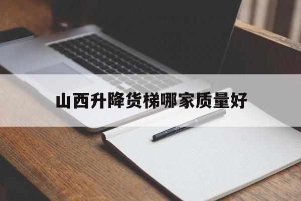 山西升降货梯哪家质量好（山西太原升降机租赁公司）