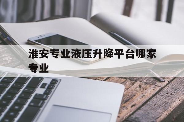 淮安专业液压升降平台哪家专业（江苏泰州液压升降平台）