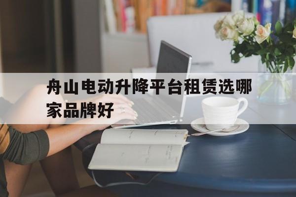 舟山电动升降平台租赁选哪家品牌好（电动螺旋升降平台）